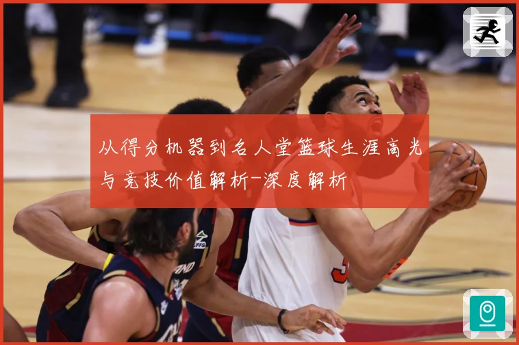 从得分机器到名人堂篮球生涯高光与竞技价值解析-深度解析