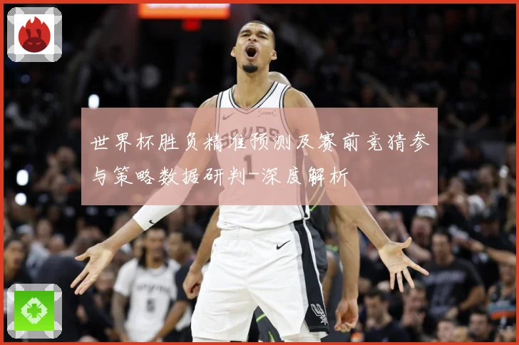 世界杯胜负精准预测及赛前竞猜参与策略数据研判-深度解析