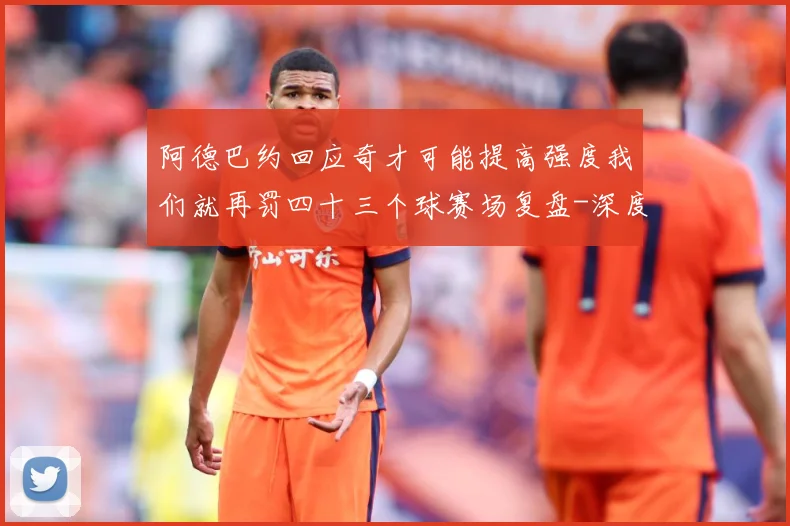 阿德巴约回应奇才可能提高强度我们就再罚四十三个球赛场复盘-深度解析