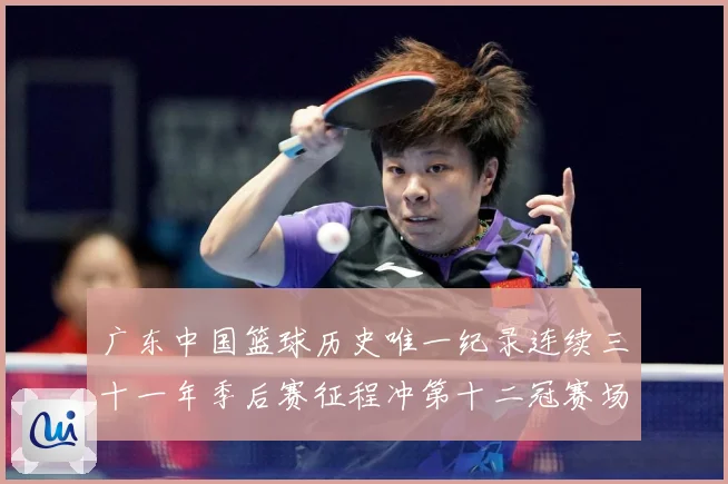 广东中国篮球历史唯一纪录连续三十一年季后赛征程冲第十二冠赛场复盘-深度解析