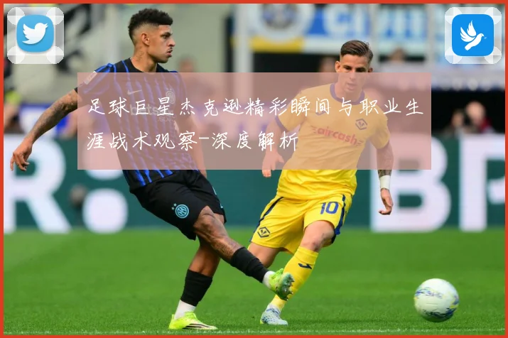 足球巨星杰克逊精彩瞬间与职业生涯战术观察-深度解析