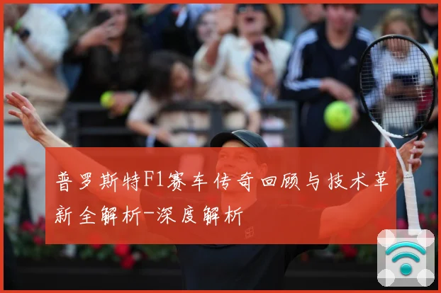 普罗斯特F1赛车传奇回顾与技术革新全解析-深度解析