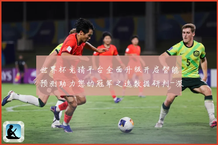世界杯竞猜平台全面升级开启智能预测助力您的冠军之选数据研判-深度解析