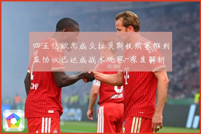四五亿欧元成交拉莫斯收购塞维利亚协议已达成战术观察-深度解析