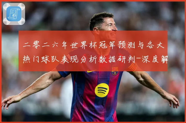 二零二六年世界杯冠军预测与各大热门球队表现分析数据研判-深度解析