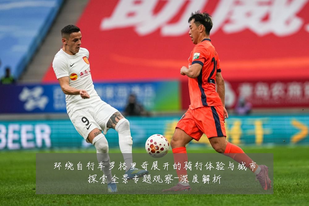 环绕自行车罗格里奇展开的骑行体验与城市探索全景专题观察-深度解析