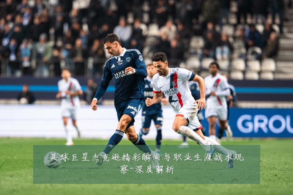 足球巨星杰克逊精彩瞬间与职业生涯战术观察-深度解析