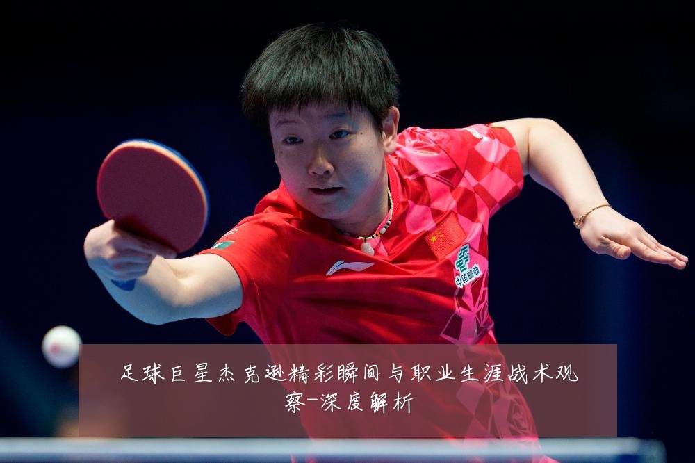 足球巨星杰克逊精彩瞬间与职业生涯战术观察-深度解析