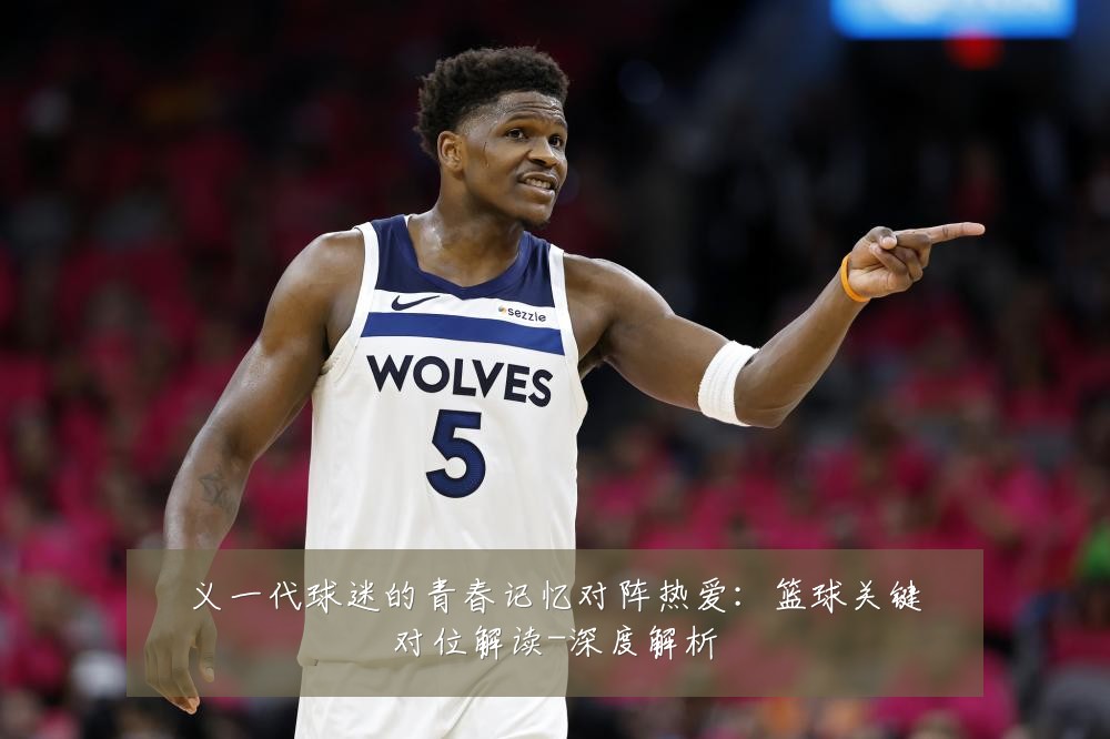 义一代球迷的青春记忆对阵热爱:篮球关键对位解读-深度解析