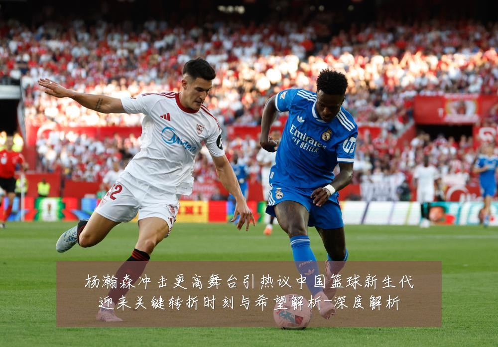 杨瀚森冲击更高舞台引热议中国篮球新生代迎来关键转折时刻与希望解析-深度解析