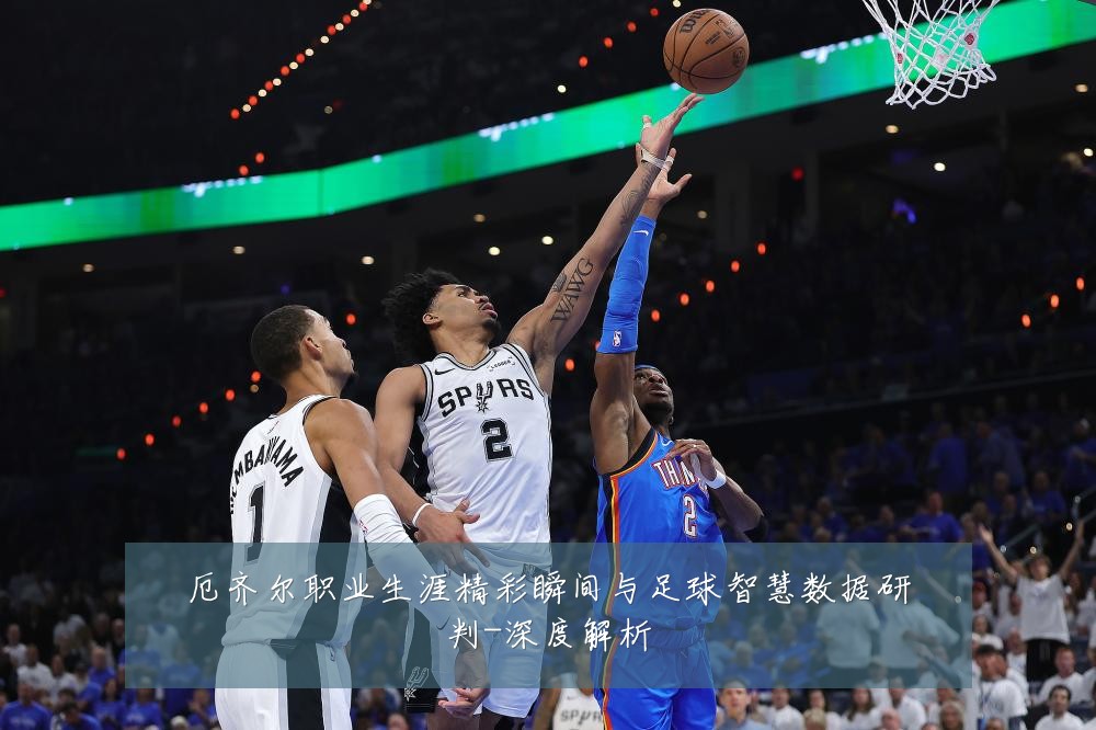 厄齐尔职业生涯精彩瞬间与足球智慧数据研判-深度解析