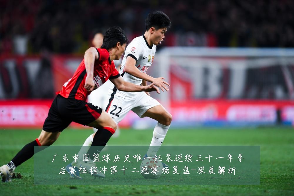 广东中国篮球历史唯一纪录连续三十一年季后赛征程冲第十二冠赛场复盘-深度解析