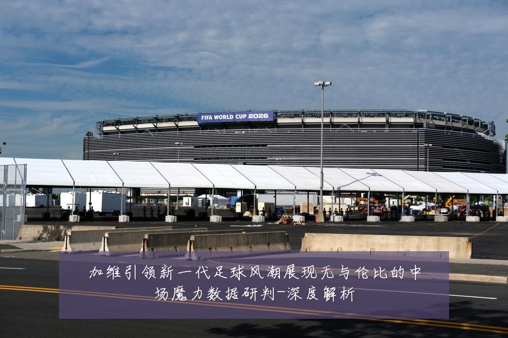 加维引领新一代足球风潮展现无与伦比的中场魔力数据研判-深度解析