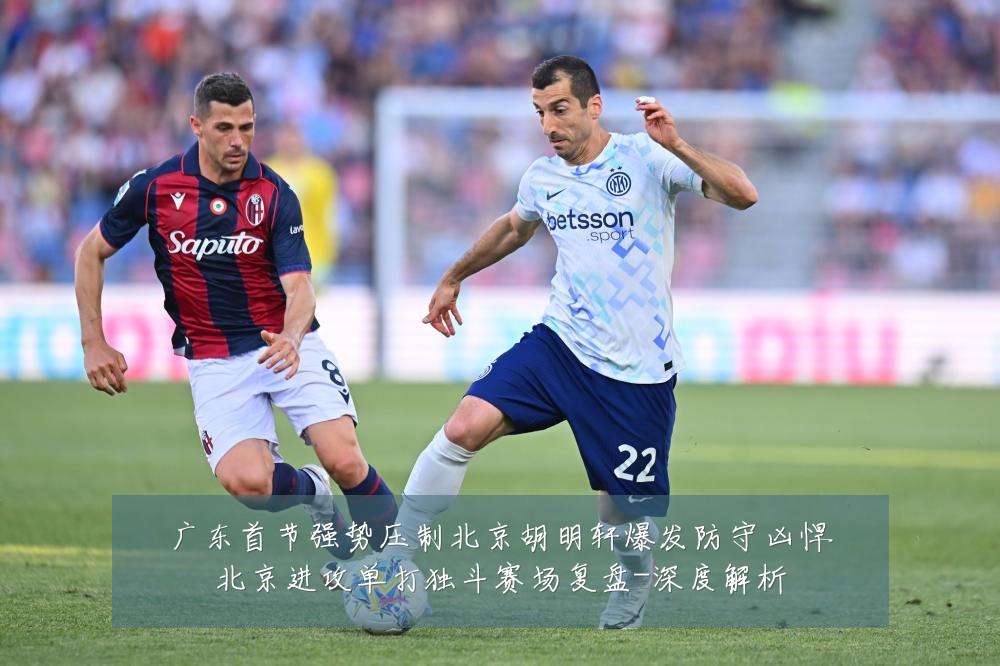广东首节强势压制北京胡明轩爆发防守凶悍北京进攻单打独斗赛场复盘-深度解析