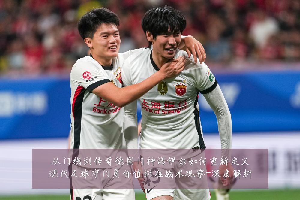 从门线到传奇德国门神诺伊尔如何重新定义现代足球守门员价值标准战术观察-深度解析