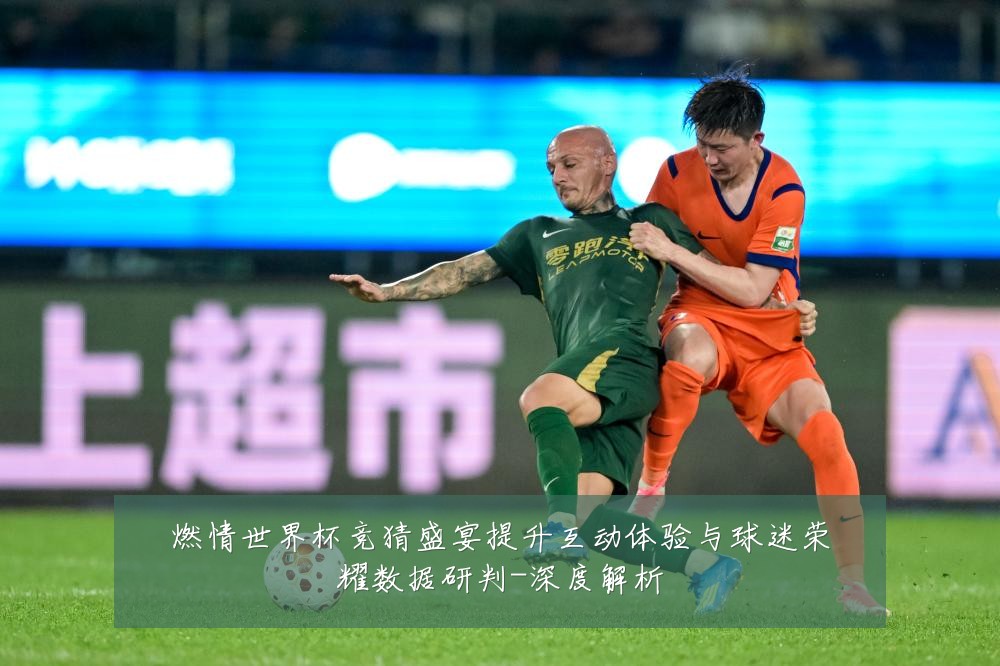 燃情世界杯竞猜盛宴提升互动体验与球迷荣耀数据研判-深度解析